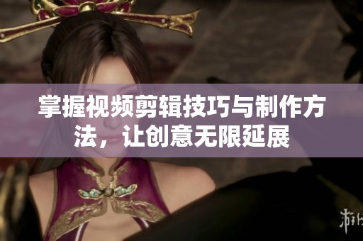 掌握視頻剪輯技巧與制作方法，讓創(chuàng)意無限延展