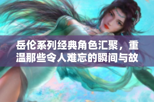 岳倫系列經(jīng)典角色匯聚，重溫那些令人難忘的瞬間與故事
