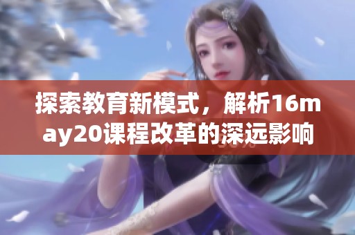 探索教育新模式，解析16may20課程改革的深遠影響