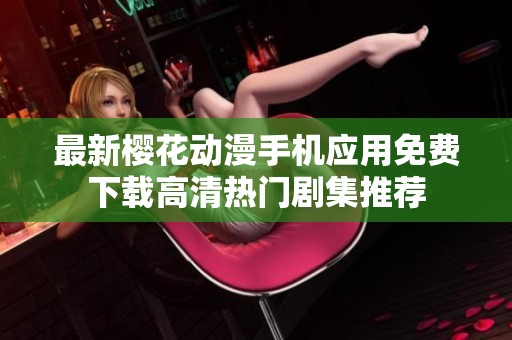 最新櫻花動漫手機應(yīng)用免費下載高清熱門劇集推薦