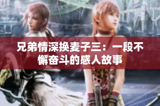 兄弟情深換麥子三：一段不懈奮斗的感人故事