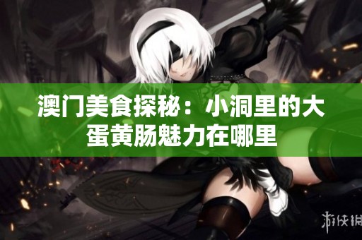 澳門美食探秘:小洞里的大蛋黃腸魅力在哪里 澳門美食探秘:小洞里的大蛋黃腸魅力在哪里