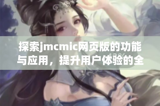 探索jmcmic網(wǎng)頁版的功能與應(yīng)用，提升用戶體驗的全新篇章