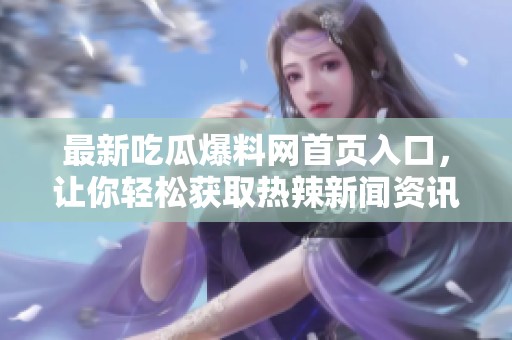 最新吃瓜爆料網(wǎng)首頁入口，讓你輕松獲取熱辣新聞資訊
