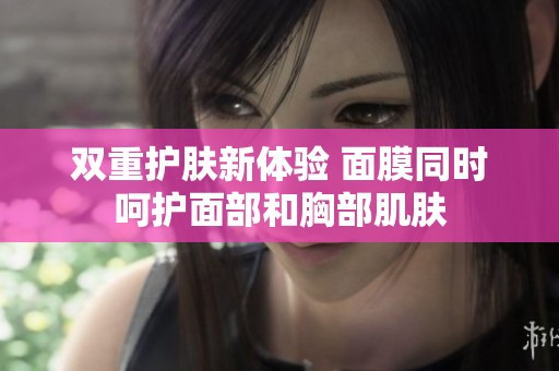 雙重護(hù)膚新體驗(yàn) 面膜同時(shí)呵護(hù)面部和胸部肌膚