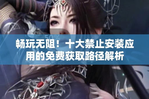 暢玩無阻！十大禁止安裝應(yīng)用的免費獲取路徑解析