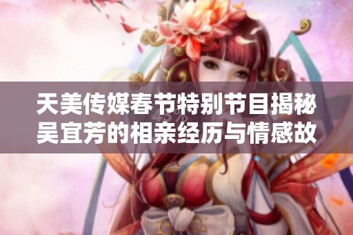 天美傳媒春節(jié)特別節(jié)目揭秘吳宜芳的相親經(jīng)歷與情感故事