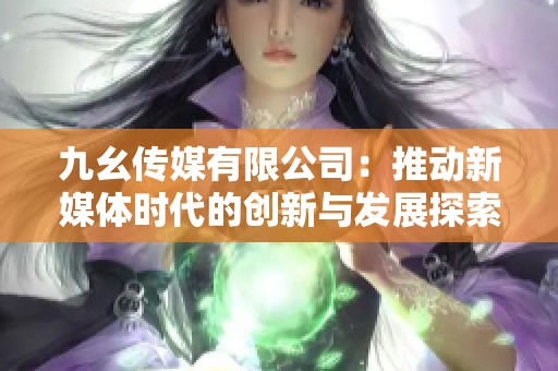 九幺傳媒有限公司：推動新媒體時代的創(chuàng)新與發(fā)展探索