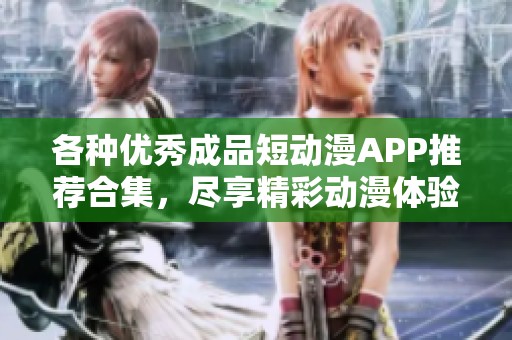 各種優(yōu)秀成品短動漫APP推薦合集，盡享精彩動漫體驗