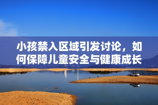 小孩禁入?yún)^(qū)域引發(fā)討論，如何保障兒童安全與健康成長