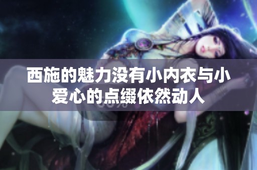 西施的魅力沒(méi)有小內(nèi)衣與小愛(ài)心的點(diǎn)綴依然動(dòng)人