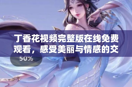 丁香花視頻完整版在線免費(fèi)觀看，感受美麗與情感的交織