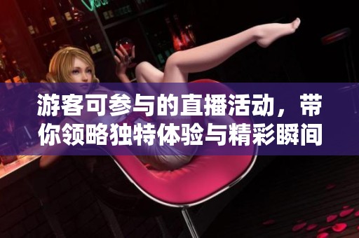游客可參與的直播活動(dòng)，帶你領(lǐng)略獨(dú)特體驗(yàn)與精彩瞬間