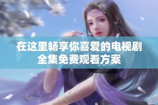在這里暢享你喜愛的電視劇全集免費(fèi)觀看方案