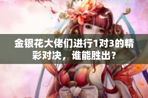 金銀花大佬們進(jìn)行1對(duì)3的精彩對(duì)決，誰能勝出？