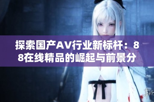 探索國產(chǎn)AV行業(yè)新標桿：88在線精品的崛起與前景分析