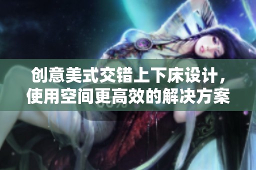 創(chuàng)意美式交錯上下床設(shè)計，使用空間更高效的解決方案