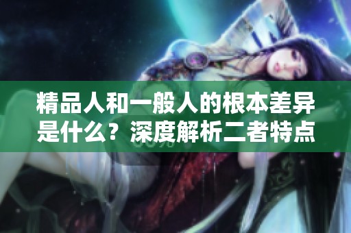 精品人和一般人的根本差異是什么？深度解析二者特點