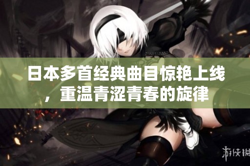 日本多首經(jīng)典曲目驚艷上線，重溫青澀青春的旋律