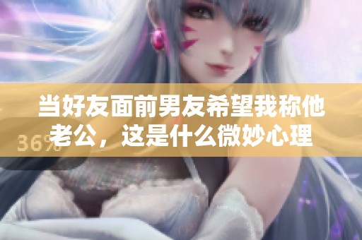 當(dāng)好友面前男友希望我稱他老公，這是什么微妙心理