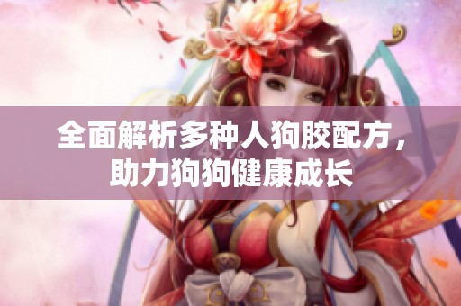 全面解析多種人狗膠配方，助力狗狗健康成長(zhǎng)