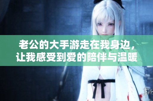 老公的大手游走在我身邊，讓我感受到愛的陪伴與溫暖