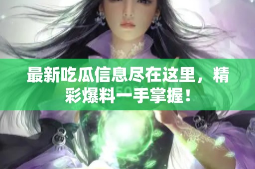 最新吃瓜信息盡在這里，精彩爆料一手掌握！