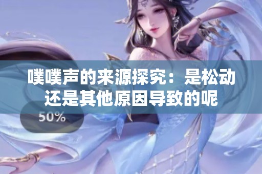 噗噗聲的來源探究：是松動還是其他原因?qū)е碌哪? title=
