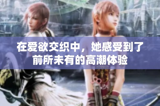 在愛(ài)欲交織中，她感受到了前所未有的高潮體驗(yàn)