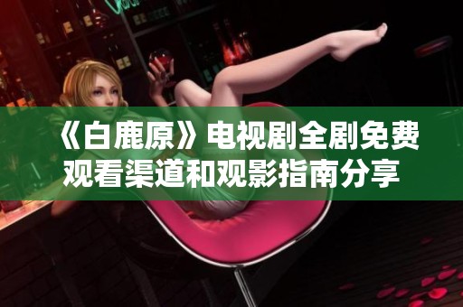 《白鹿原》電視劇全劇免費(fèi)觀看渠道和觀影指南分享 《白鹿原》電視劇全劇免費(fèi)觀看渠道和觀影指南分享