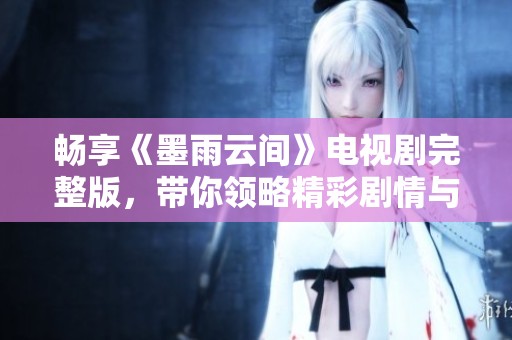 暢享《墨雨云間》電視劇完整版，帶你領(lǐng)略精彩劇情與深厚情感