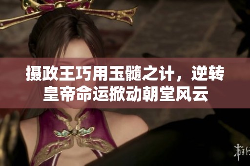 攝政王巧用玉髓之計(jì)，逆轉(zhuǎn)皇帝命運(yùn)掀動(dòng)朝堂風(fēng)云