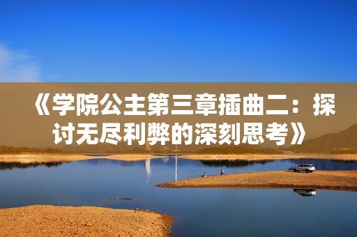 《學(xué)院公主第三章插曲二:探討無盡利弊的深刻思考》 《學(xué)院公主第三章插曲二:探討無盡利弊的深刻思考》