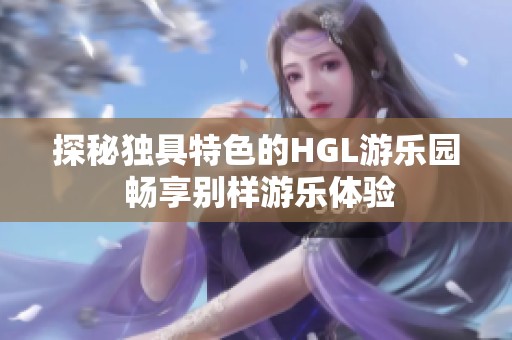 探秘獨(dú)具特色的HGL游樂園 暢享別樣游樂體驗(yàn)