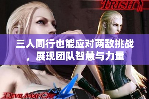 三人同行也能應(yīng)對(duì)兩敵挑戰(zhàn)，展現(xiàn)團(tuán)隊(duì)智慧與力量