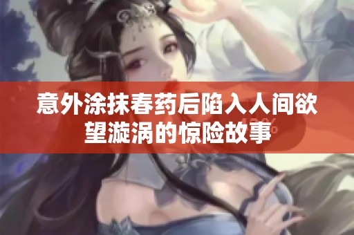 意外涂抹春藥后陷入人間欲望漩渦的驚險(xiǎn)故事
