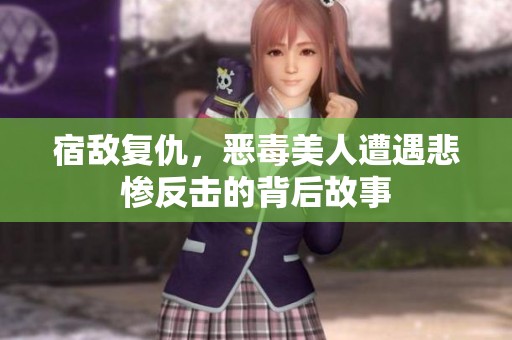 宿敵復(fù)仇，惡毒美人遭遇悲慘反擊的背后故事
