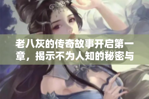 老八灰的傳奇故事開(kāi)啟第一章，揭示不為人知的秘密與冒險(xiǎn)