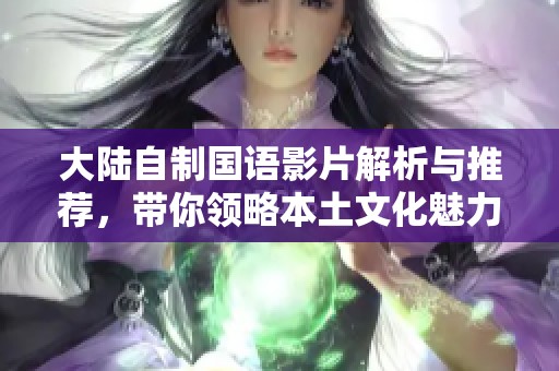 大陸自制國語影片解析與推薦，帶你領(lǐng)略本土文化魅力