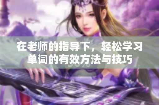 在老師的指導(dǎo)下，輕松學(xué)習(xí)單詞的有效方法與技巧