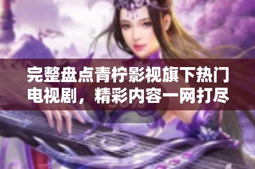完整盤(pán)點(diǎn)青檸影視旗下熱門(mén)電視劇，精彩內(nèi)容一網(wǎng)打盡