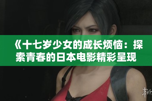 《十七歲少女的成長(zhǎng)煩惱：探索青春的日本電影精彩呈現(xiàn)》