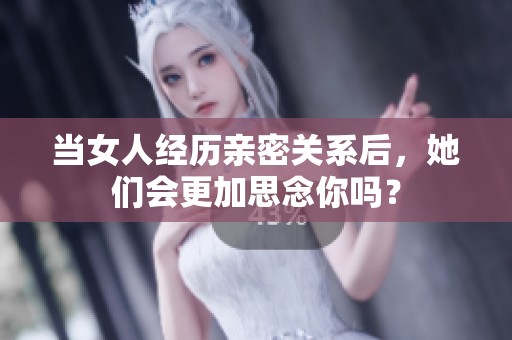 當女人經(jīng)歷親密關系后，她們會更加思念你嗎？