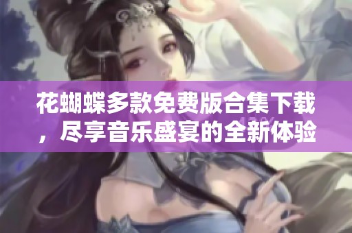 花蝴蝶多款免費版合集下載，盡享音樂盛宴的全新體驗
