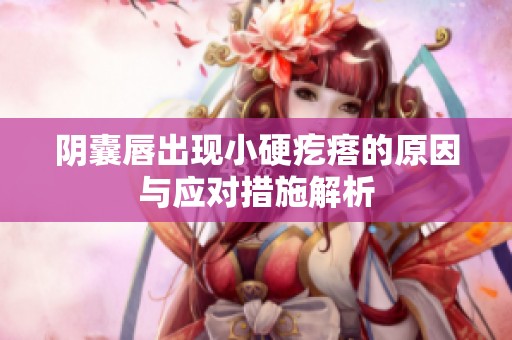 陰囊唇出現(xiàn)小硬疙瘩的原因與應(yīng)對(duì)措施解析