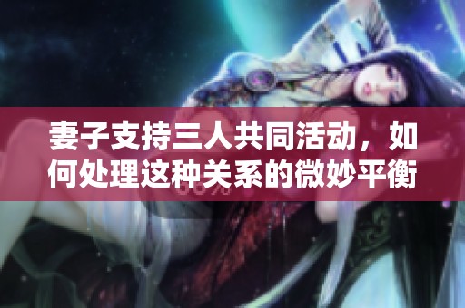 妻子支持三人共同活動(dòng)，如何處理這種關(guān)系的微妙平衡