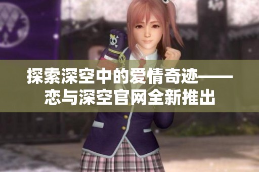 探索深空中的愛情奇跡——戀與深空官網(wǎng)全新推出