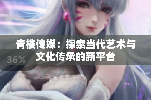 青樓傳媒：探索當(dāng)代藝術(shù)與文化傳承的新平臺