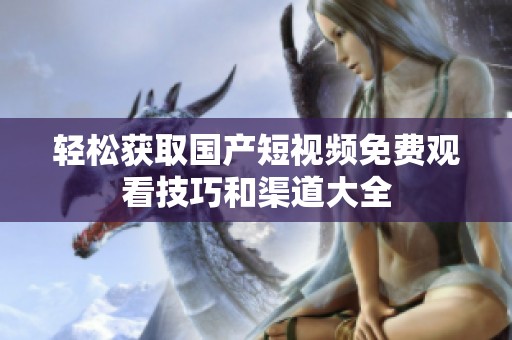 輕松獲取國產(chǎn)短視頻免費觀看技巧和渠道大全