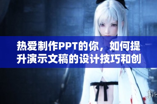 熱愛制作PPT的你，如何提升演示文稿的設(shè)計(jì)技巧和創(chuàng)意表現(xiàn)